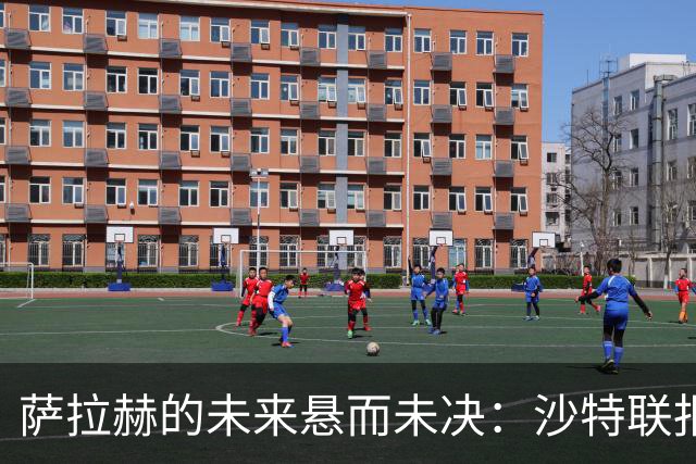 萨拉赫的未来悬而未决：沙特联报价未获回应，世界杯后再做决定！